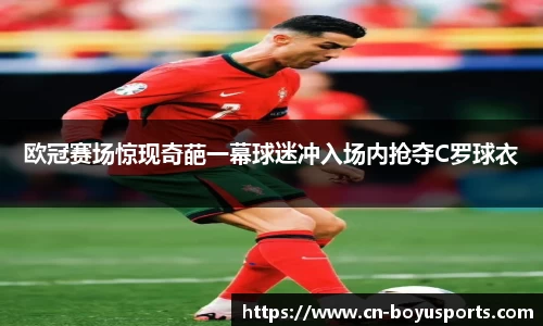 欧冠赛场惊现奇葩一幕球迷冲入场内抢夺C罗球衣